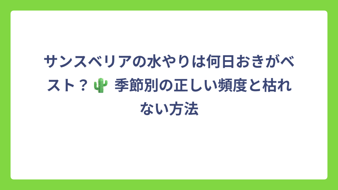 サンスベリアの水やりは何日おきがベスト？🌵 季節別の正しい頻度と枯れない方法