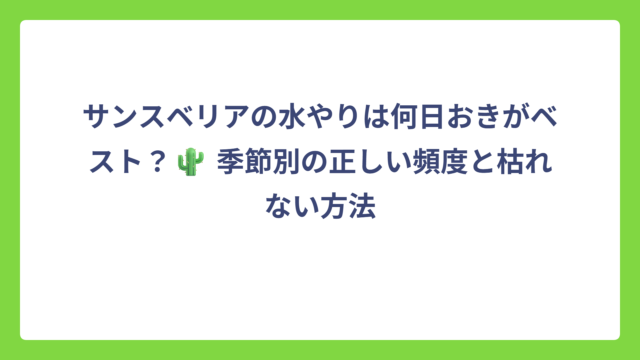 サンスベリアの水やりは何日おきがベスト？🌵 季節別の正しい頻度と枯れない方法