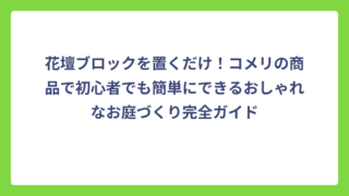 花壇ブロックを置くだけ！コメリの商品で初心者でも簡単にできるおしゃれなお庭づくり完全ガイド