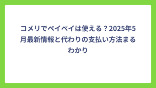 コメリでペイペイは使える？2025年5月最新情報と代わりの支払い方法まるわかり