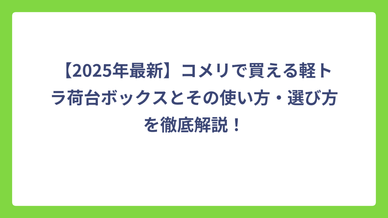 【2025年最新】コメリで買える軽トラ荷台ボックスとその使い方・選び方を徹底解説！
