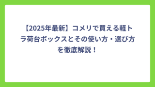【2025年最新】コメリで買える軽トラ荷台ボックスとその使い方・選び方を徹底解説！