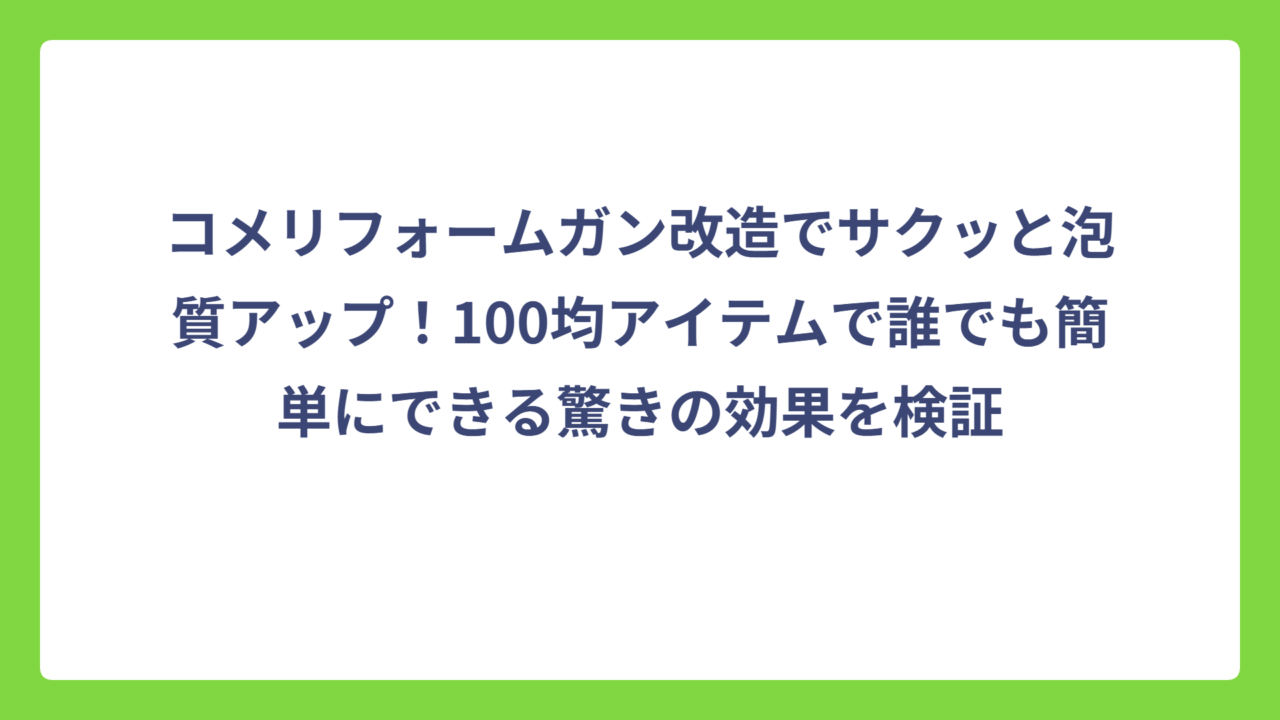 コメリフォームガン改造でサクッと泡質アップ！100均アイテムで誰でも簡単にできる驚きの効果を検証
