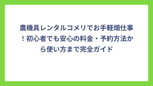 農機具レンタルコメリでお手軽畑仕事！初心者でも安心の料金・予約方法から使い方まで完全ガイド