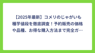 【2025年最新】コメリのじゃがいも種芋値段を徹底調査！予約販売の価格や品種、お得な購入方法まで完全ガイド