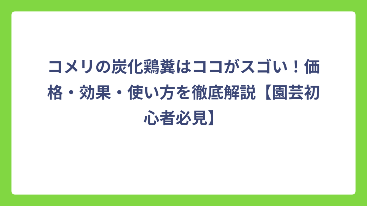 コメリの炭化鶏糞はココがスゴい！価格・効果・使い方を徹底解説【園芸初心者必見】