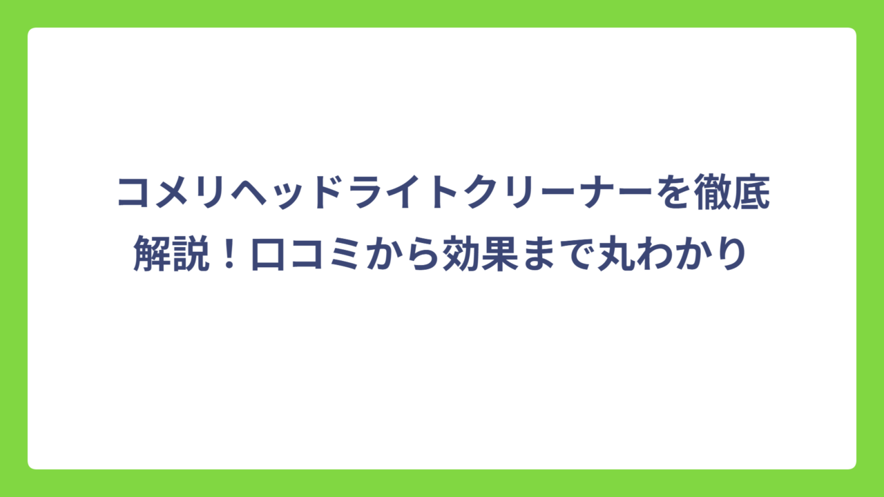 コメリヘッドライトクリーナーを徹底解説！口コミから効果まで丸わかり