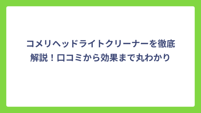 コメリヘッドライトクリーナーを徹底解説！口コミから効果まで丸わかり