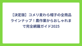 【決定版】コメリ麦わら帽子の全商品ラインナップ！農作業からおしゃれまで完全網羅ガイド2025