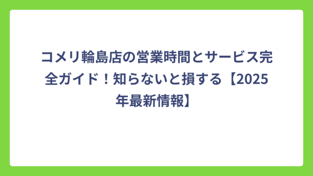 コメリ輪島店の営業時間とサービス完全ガイド！知らないと損する【2025年最新情報】