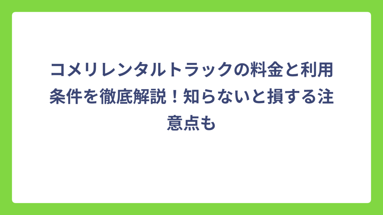 コメリレンタルトラックの料金と利用条件を徹底解説！知らないと損する注意点も