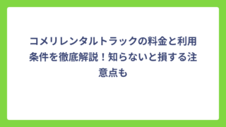コメリレンタルトラックの料金と利用条件を徹底解説！知らないと損する注意点も
