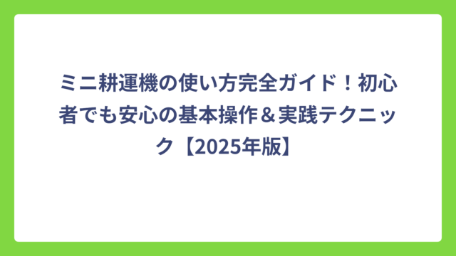 ミニ耕運機の使い方完全ガイド！初心者でも安心の基本操作＆実践テクニック【2025年版】