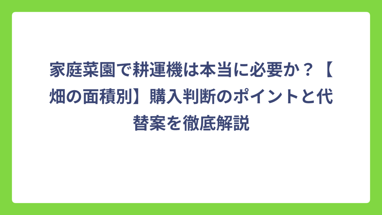 家庭菜園で耕運機は本当に必要か？【畑の面積別】購入判断のポイントと代替案を徹底解説