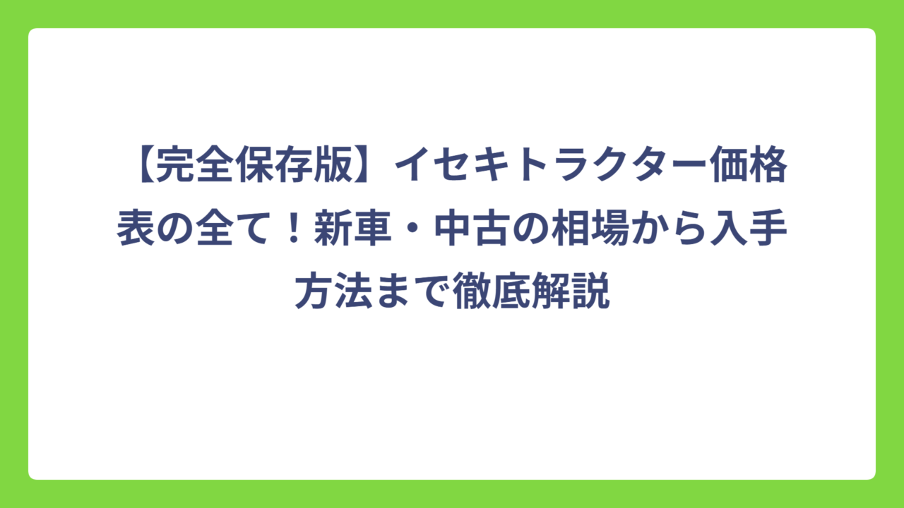 【完全保存版】イセキトラクター価格表の全て！新車・中古の相場から入手方法まで徹底解説