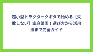 超小型トラクタークボタで始める【失敗しない】家庭菜園！選び方から活用法まで完全ガイド