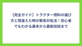 【完全ガイド】トラクター燃料の選び方と間違えた時の緊急対処法！初心者でもわかる基本から最新技術まで
