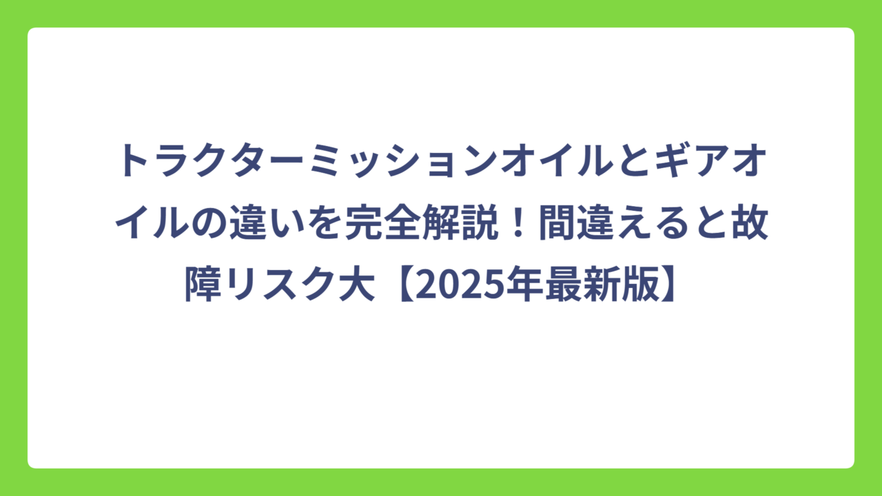 トラクターミッションオイルとギアオイルの違いを完全解説！間違えると故障リスク大【2025年最新版】
