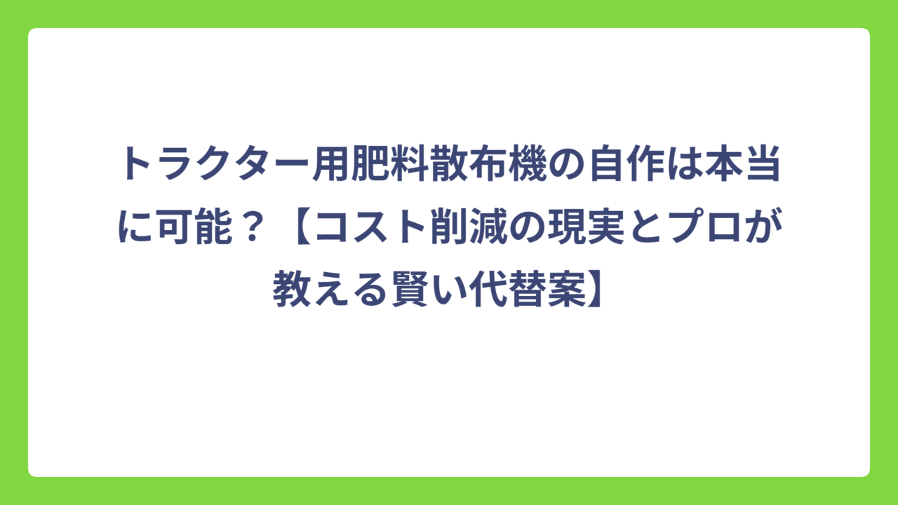 トラクター用肥料散布機の自作は本当に可能？【コスト削減の現実とプロが教える賢い代替案】