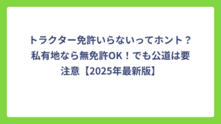 トラクター免許いらないってホント？私有地なら無免許OK！でも公道は要注意【2025年最新版】