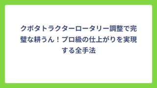 クボタトラクターロータリー調整で完璧な耕うん！プロ級の仕上がりを実現する全手法