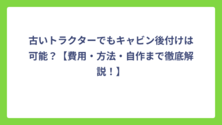 古いトラクターでもキャビン後付けは可能？【費用・方法・自作まで徹底解説！】