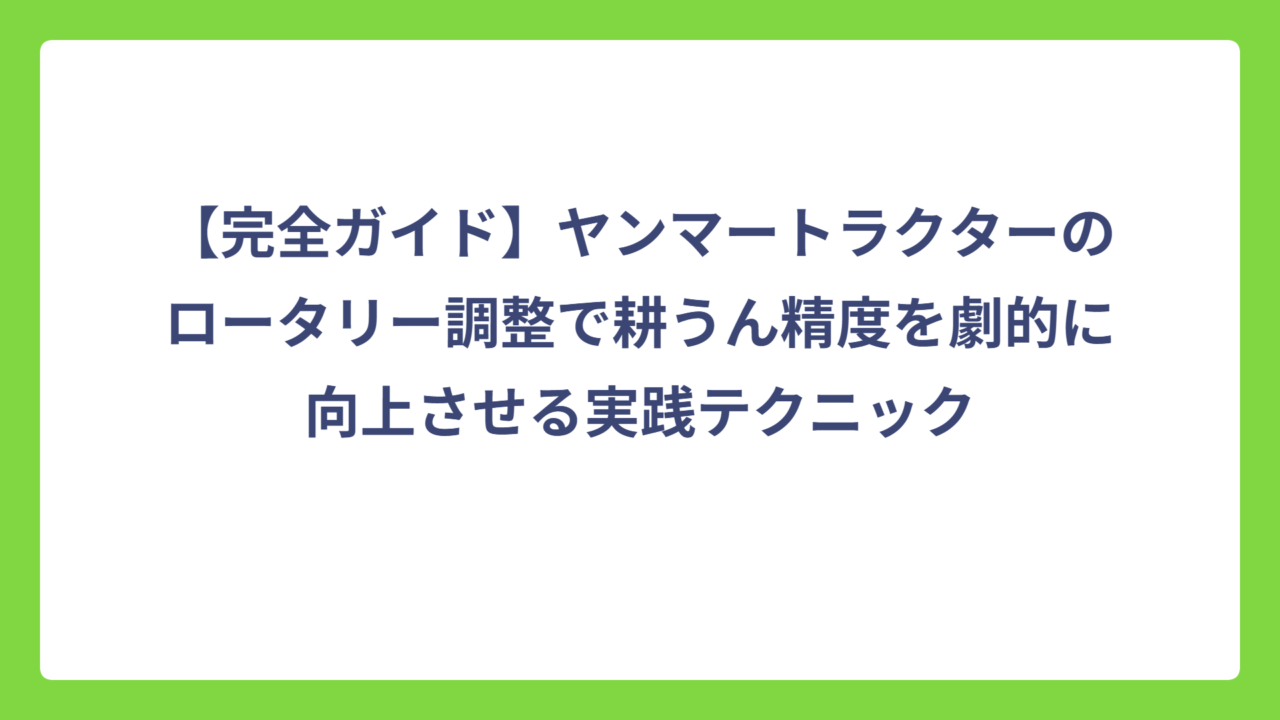 【完全ガイド】ヤンマートラクターのロータリー調整で耕うん精度を劇的に向上させる実践テクニック