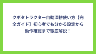 クボタトラクター自動深耕使い方【完全ガイド】初心者でも分かる設定から動作確認まで徹底解説！
