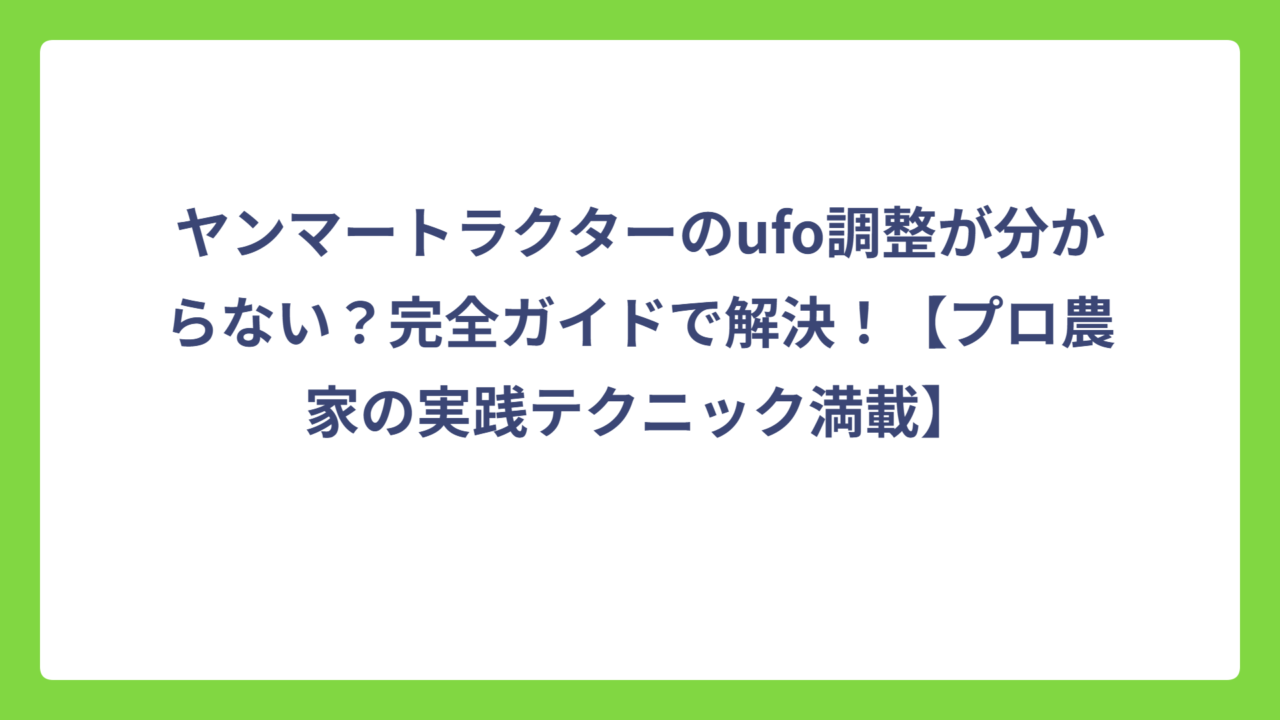 ヤンマートラクターのufo調整が分からない？完全ガイドで解決！【プロ農家の実践テクニック満載】