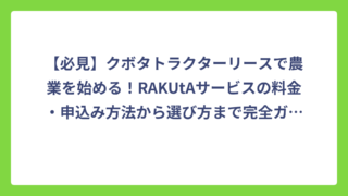 【必見】クボタトラクターリースで農業を始める！RAKUtAサービスの料金・申込み方法から選び方まで完全ガイド