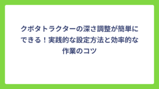クボタトラクターの深さ調整が簡単にできる！実践的な設定方法と効率的な作業のコツ