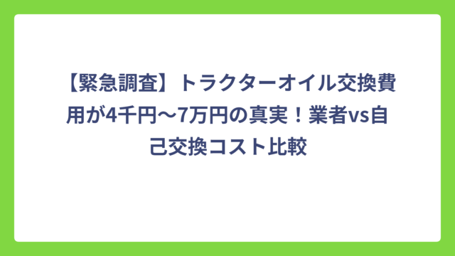 【緊急調査】トラクターオイル交換費用が4千円〜7万円の真実！業者vs自己交換コスト比較