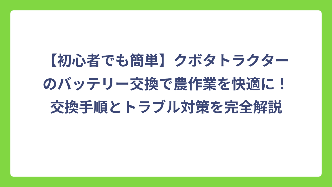 【初心者でも簡単】クボタトラクターのバッテリー交換で農作業を快適に！交換手順とトラブル対策を完全解説