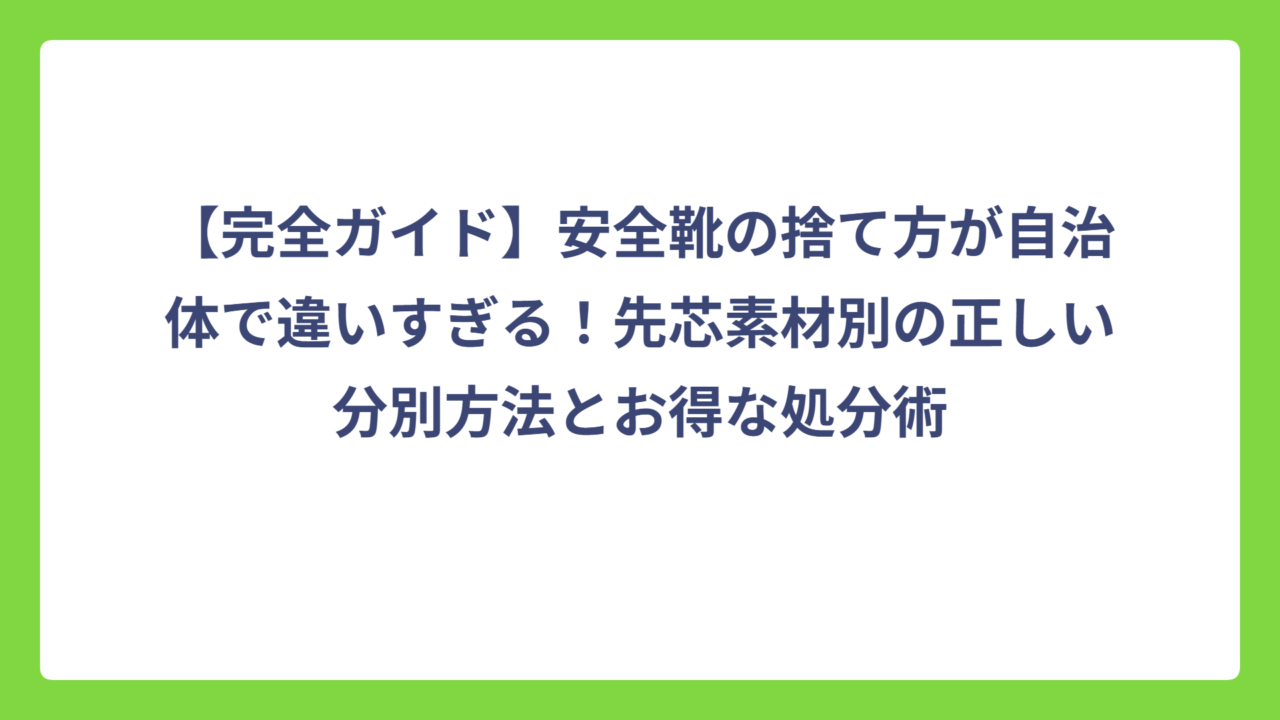 【完全ガイド】安全靴の捨て方が自治体で違いすぎる！先芯素材別の正しい分別方法とお得な処分術