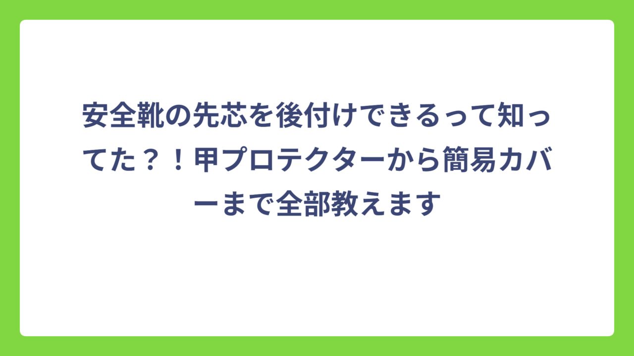 安全靴の先芯を後付けできるって知ってた？！甲プロテクターから簡易カバーまで全部教えます