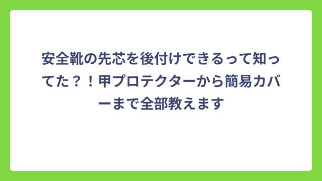 安全靴の先芯を後付けできるって知ってた？！甲プロテクターから簡易カバーまで全部教えます