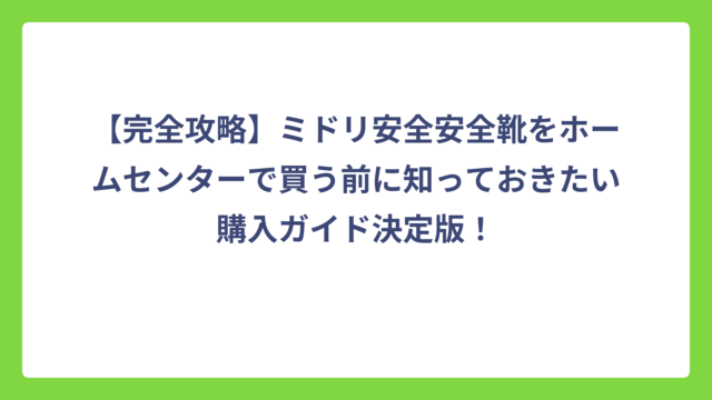 【完全攻略】ミドリ安全安全靴をホームセンターで買う前に知っておきたい購入ガイド決定版！