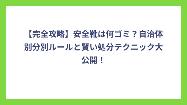 【完全攻略】安全靴は何ゴミ？自治体別分別ルールと賢い処分テクニック大公開！