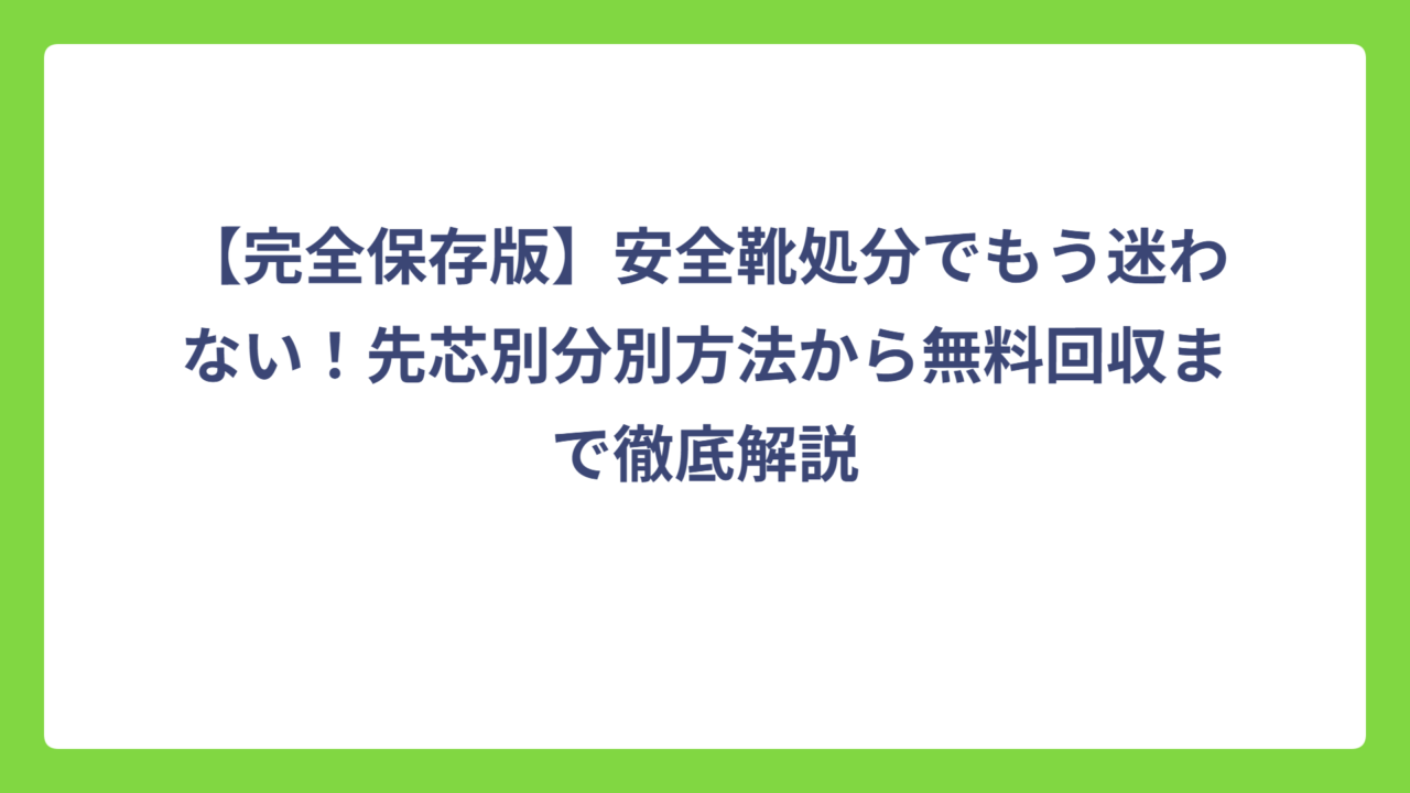 【完全保存版】安全靴処分でもう迷わない！先芯別分別方法から無料回収まで徹底解説