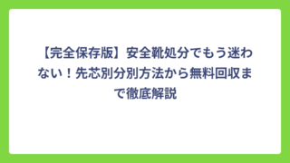 【完全保存版】安全靴処分でもう迷わない！先芯別分別方法から無料回収まで徹底解説