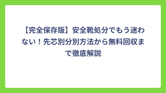 【完全保存版】安全靴処分でもう迷わない！先芯別分別方法から無料回収まで徹底解説