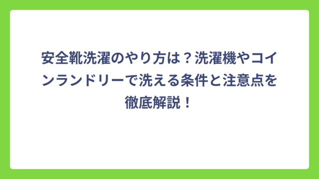 安全靴洗濯のやり方は？洗濯機やコインランドリーで洗える条件と注意点を徹底解説！
