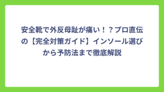 安全靴で外反母趾が痛い！？プロ直伝の【完全対策ガイド】インソール選びから予防法まで徹底解説