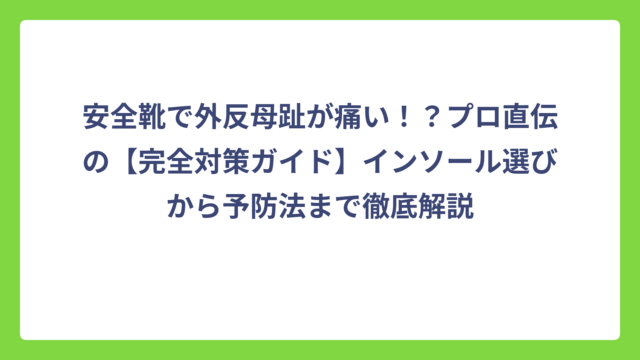 安全靴で外反母趾が痛い！？プロ直伝の【完全対策ガイド】インソール選びから予防法まで徹底解説