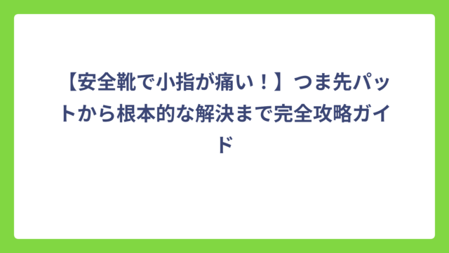 【安全靴で小指が痛い！】つま先パットから根本的な解決まで完全攻略ガイド