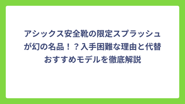 アシックス安全靴の限定スプラッシュが幻の名品！？入手困難な理由と代替おすすめモデルを徹底解説