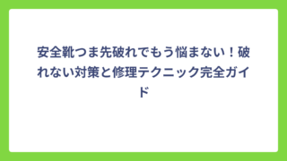安全靴つま先破れでもう悩まない！破れない対策と修理テクニック完全ガイド
