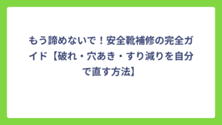 もう諦めないで！安全靴補修の完全ガイド【破れ・穴あき・すり減りを自分で直す方法】