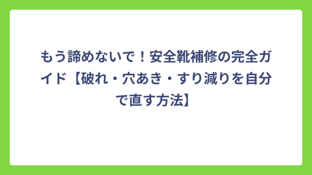 もう諦めないで！安全靴補修の完全ガイド【破れ・穴あき・すり減りを自分で直す方法】
