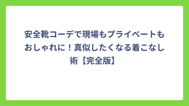 安全靴コーデで現場もプライベートもおしゃれに！真似したくなる着こなし術【完全版】